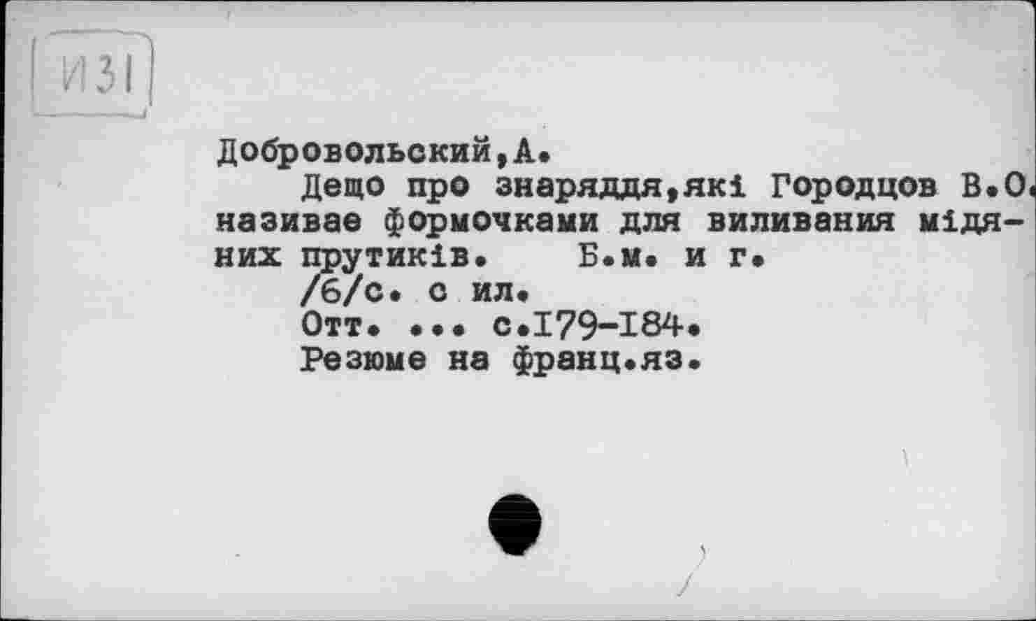 ﻿[ ИЗІ
Добровольский, А.
Дещо про знаряддя,які Городцов В.О називає формочками для виливання мідяних прутиків. Б.м. и г»
/6/с. с ил.
Отт* ••• с.179-184.
Резюме на франц.яз.